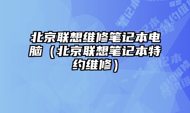 北京聯想維修筆記本電腦（北京聯想筆記本特約維修）