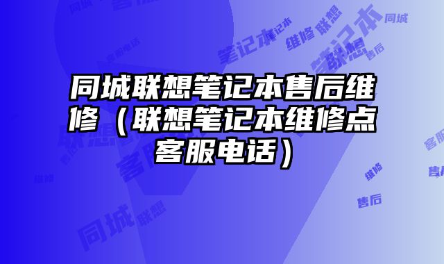 同城聯(lián)想筆記本售后維修（聯(lián)想筆記本維修點(diǎn)客服電話）