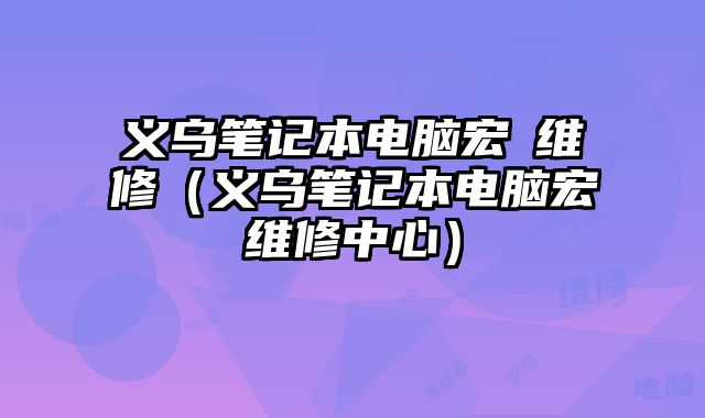 義烏筆記本電腦宏碁維修（義烏筆記本電腦宏碁維修中心）