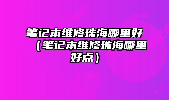 筆記本維修珠海哪里好（筆記本維修珠海哪里好點）