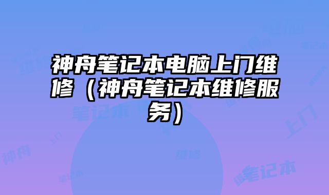 神舟筆記本電腦上門維修（神舟筆記本維修服務(wù)）