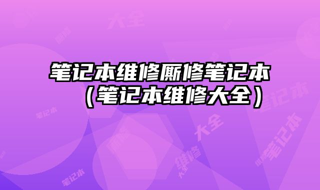 筆記本維修廝修筆記本（筆記本維修大全）
