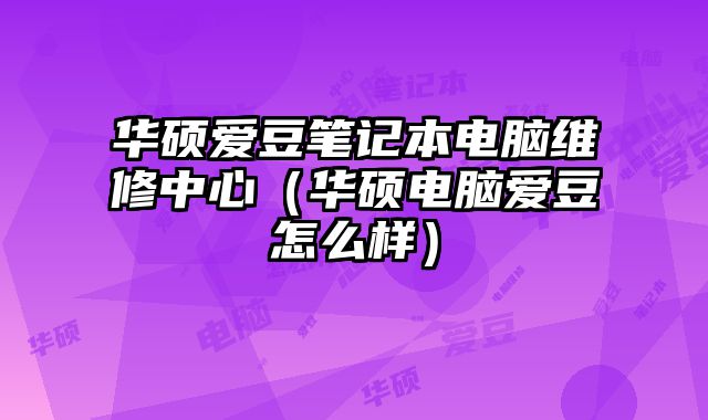 華碩愛豆筆記本電腦維修中心（華碩電腦愛豆怎么樣）