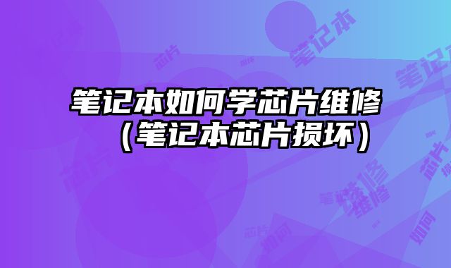 筆記本如何學芯片維修（筆記本芯片損壞）