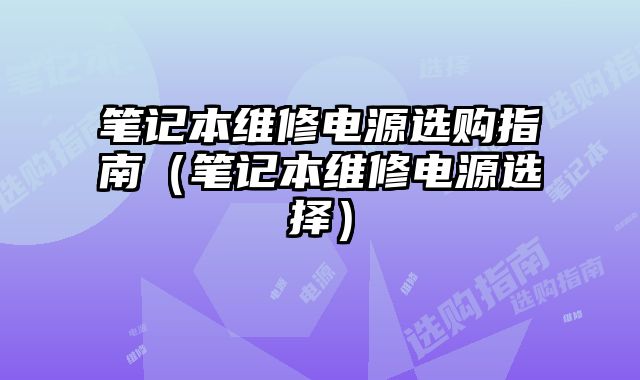 筆記本維修電源選購(gòu)指南（筆記本維修電源選擇）