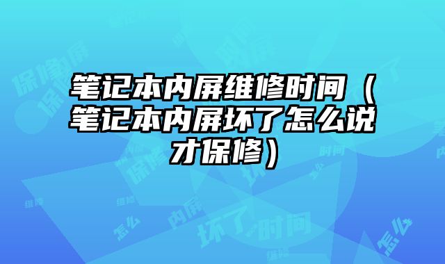 筆記本內屏維修時間（筆記本內屏壞了怎么說才保修）