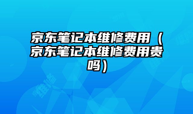 京東筆記本維修費用（京東筆記本維修費用貴嗎）
