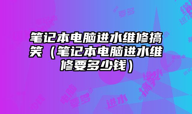 筆記本電腦進水維修搞笑（筆記本電腦進水維修要多少錢）