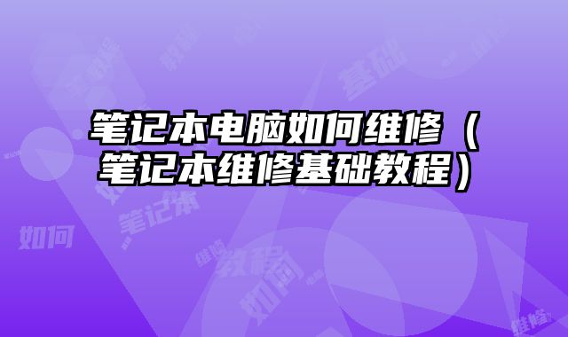 筆記本電腦如何維修（筆記本維修基礎(chǔ)教程）