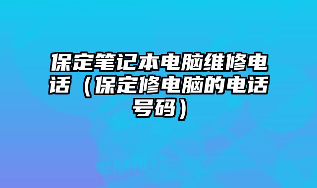保定筆記本電腦維修電話（保定修電腦的電話號碼）