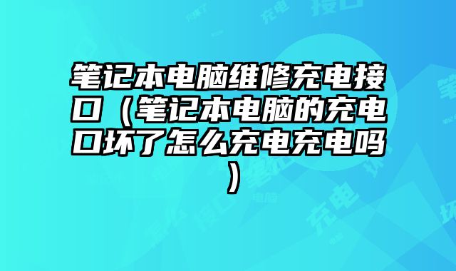 筆記本電腦維修充電接口（筆記本電腦的充電口壞了怎么充電充電嗎）
