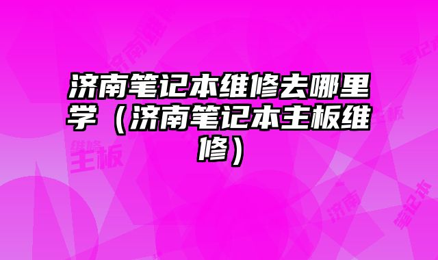 濟南筆記本維修去哪里學(xué)（濟南筆記本主板維修）