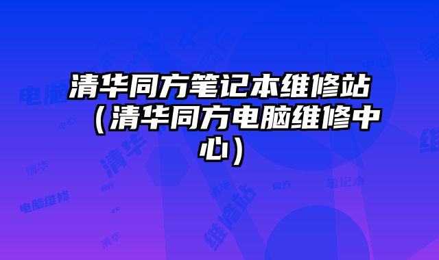 清華同方筆記本維修站（清華同方電腦維修中心）