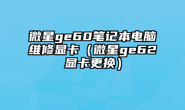 微星ge60筆記本電腦維修顯卡（微星ge62顯卡更換）