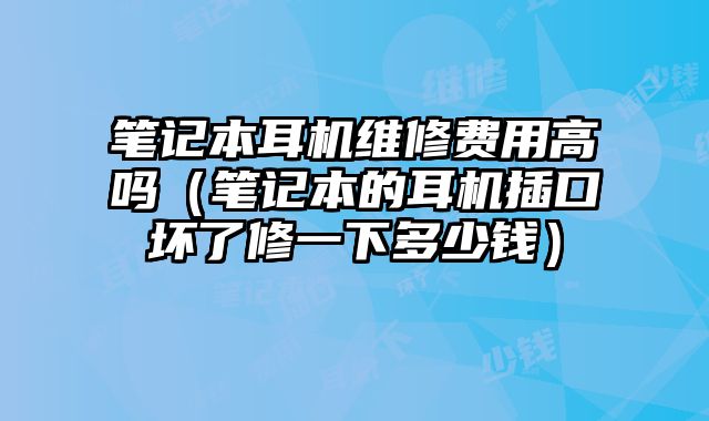 筆記本耳機(jī)維修費(fèi)用高嗎（筆記本的耳機(jī)插口壞了修一下多少錢）