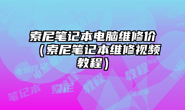 索尼筆記本電腦維修價（索尼筆記本維修視頻教程）