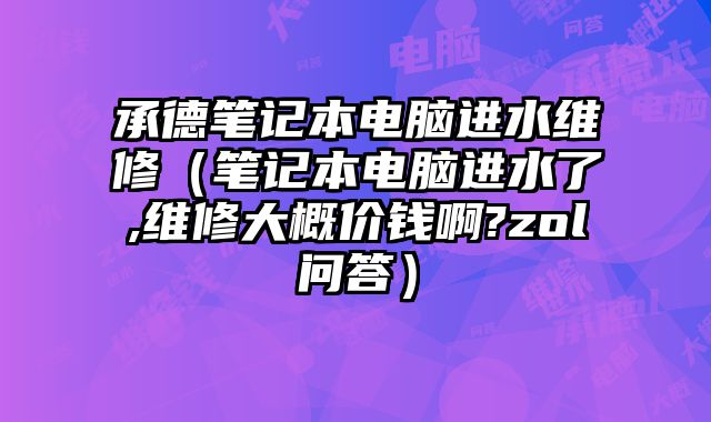 承德筆記本電腦進(jìn)水維修（筆記本電腦進(jìn)水了,維修大概價(jià)錢(qián)啊?zol問(wèn)答）