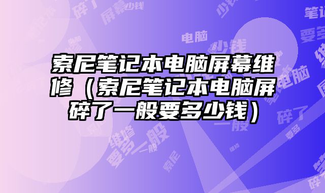 索尼筆記本電腦屏幕維修（索尼筆記本電腦屏碎了一般要多少錢）