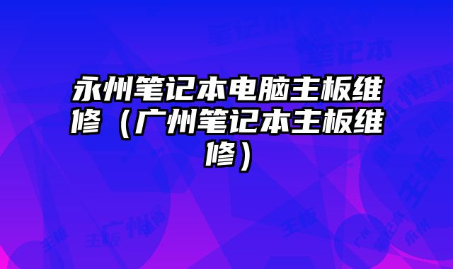 永州筆記本電腦主板維修（廣州筆記本主板維修）