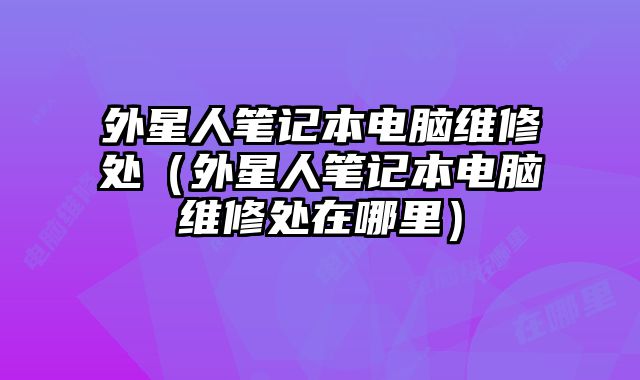 外星人筆記本電腦維修處（外星人筆記本電腦維修處在哪里）