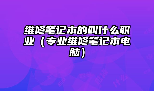 維修筆記本的叫什么職業(yè)（專業(yè)維修筆記本電腦）