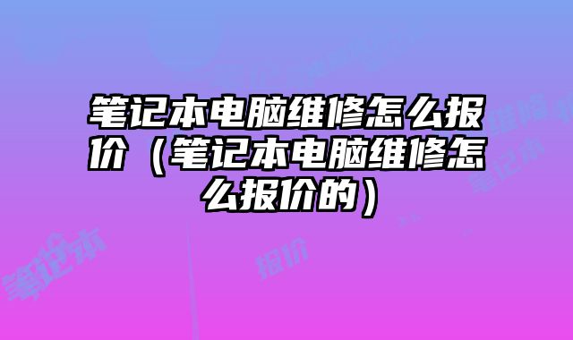 筆記本電腦維修怎么報價（筆記本電腦維修怎么報價的）