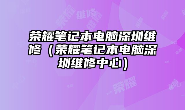 榮耀筆記本電腦深圳維修（榮耀筆記本電腦深圳維修中心）