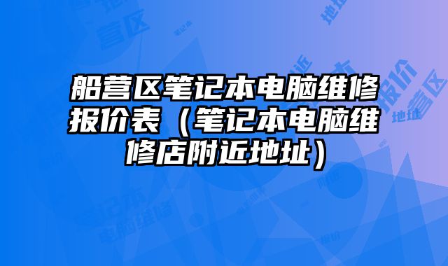 船營區筆記本電腦維修報價表（筆記本電腦維修店附近地址）