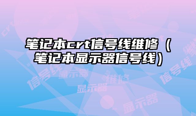 筆記本crt信號線維修（筆記本顯示器信號線）