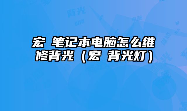 宏碁筆記本電腦怎么維修背光（宏碁背光燈）