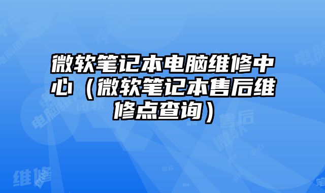 微軟筆記本電腦維修中心（微軟筆記本售后維修點查詢）