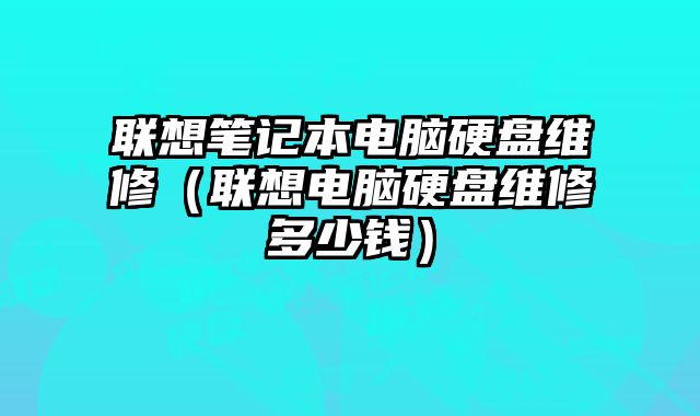 聯想筆記本電腦硬盤維修（聯想電腦硬盤維修多少錢）