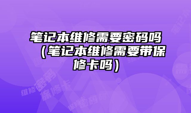 筆記本維修需要密碼嗎（筆記本維修需要帶保修卡嗎）