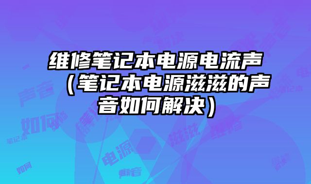 維修筆記本電源電流聲（筆記本電源滋滋的聲音如何解決）