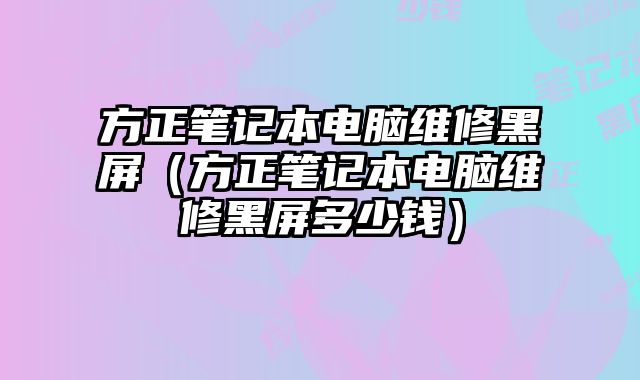 方正筆記本電腦維修黑屏（方正筆記本電腦維修黑屏多少錢）