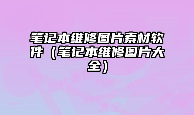 筆記本維修圖片素材軟件（筆記本維修圖片大全）