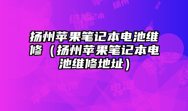 揚州蘋果筆記本電池維修（揚州蘋果筆記本電池維修地址）