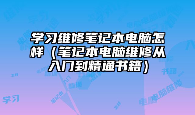 學(xué)習(xí)維修筆記本電腦怎樣（筆記本電腦維修從入門到精通書籍）