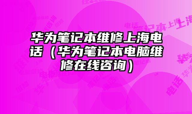 華為筆記本維修上海電話（華為筆記本電腦維修在線咨詢）