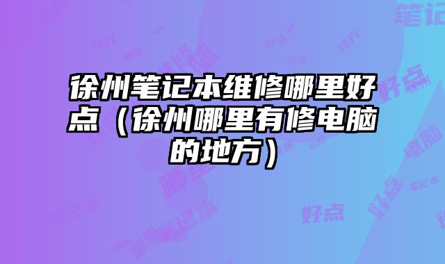 徐州筆記本維修哪里好點（徐州哪里有修電腦的地方）