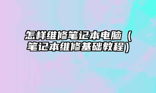怎樣維修筆記本電腦（筆記本維修基礎教程）