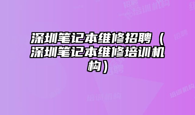 深圳筆記本維修招聘（深圳筆記本維修培訓(xùn)機(jī)構(gòu)）
