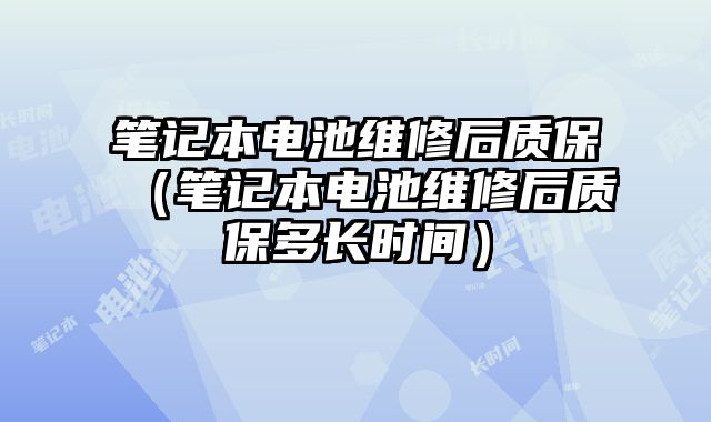 筆記本電池維修后質保（筆記本電池維修后質保多長時間）