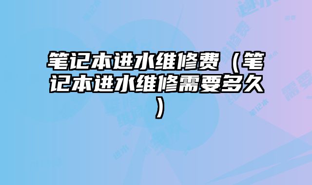 筆記本進水維修費（筆記本進水維修需要多久）