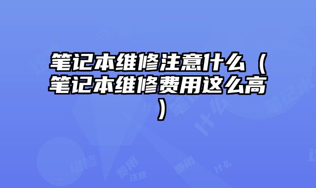 筆記本維修注意什么（筆記本維修費(fèi)用這么高）