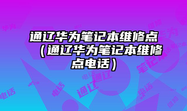 通遼華為筆記本維修點（通遼華為筆記本維修點電話）