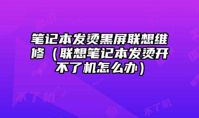 筆記本發燙黑屏聯想維修（聯想筆記本發燙開不了機怎么辦）