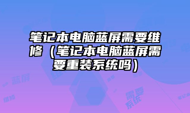 筆記本電腦藍屏需要維修（筆記本電腦藍屏需要重裝系統嗎）