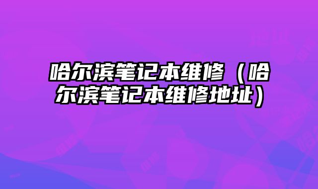 哈爾濱筆記本維修（哈爾濱筆記本維修地址）