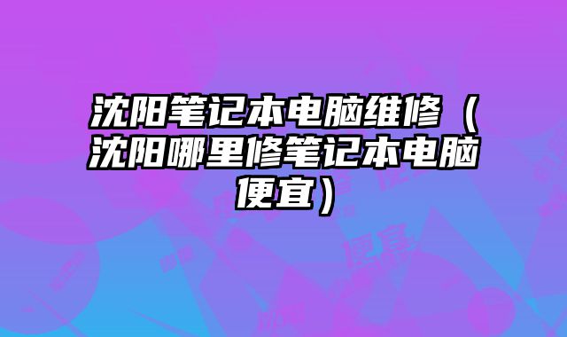 沈陽筆記本電腦維修（沈陽哪里修筆記本電腦便宜）